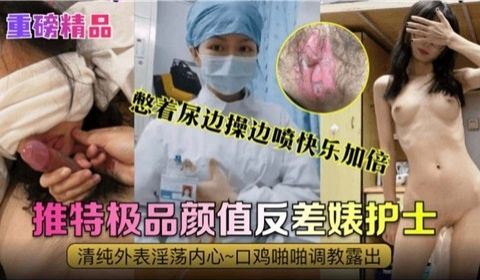 极品颜值反差婊护士憋尿挨操，边干边喷高潮狂泻快乐