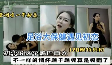 足浴店大保健巧遇初恋，她摸着我的巨根惊唿：这鸡巴