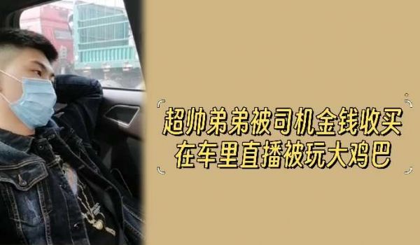 金钱诱惑！超帅弟弟被司机收买，车内直播激情玩弄大