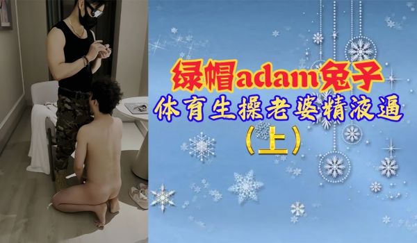 绿帽adam兔子体育生操老婆精液逼