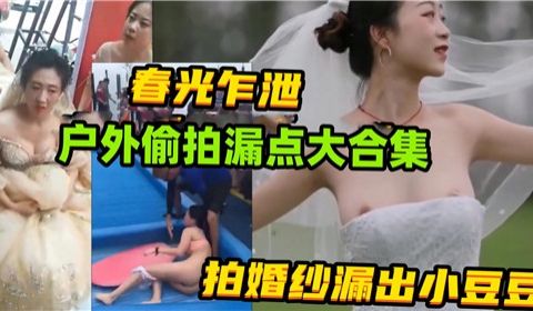 春光乍泄户外偷拍漏点大合集拍婚纱漏出小豆豆