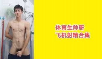 超帅网红白皮体育生帅哥飞机射精合集抢先版.